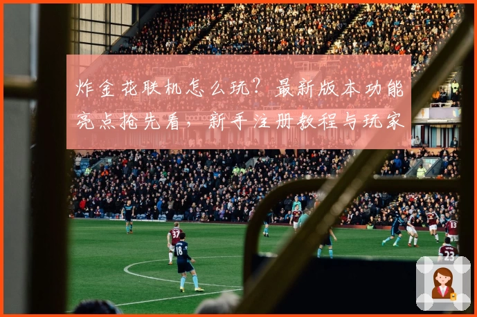 炸金花联机怎么玩？最新版本功能亮点抢先看，新手注册教程与玩家体验全解析