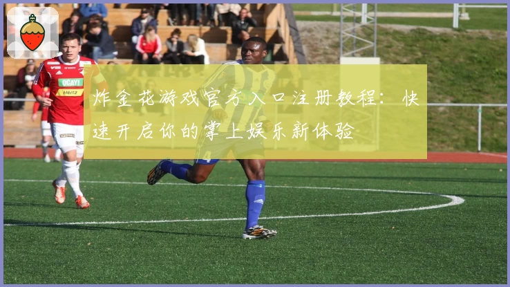 炸金花游戏官方入口注册教程：快速开启你的掌上娱乐新体验
