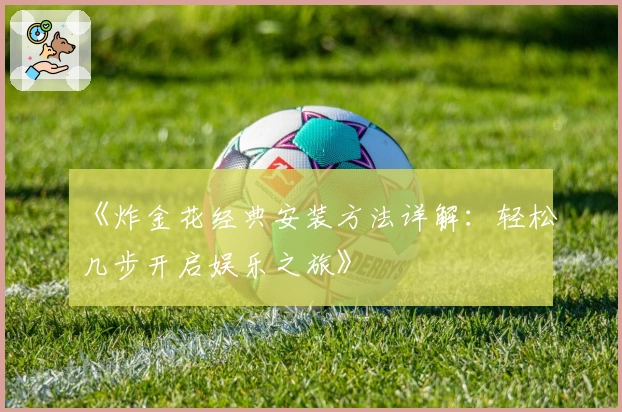 《炸金花经典安装方法详解：轻松几步开启娱乐之旅》