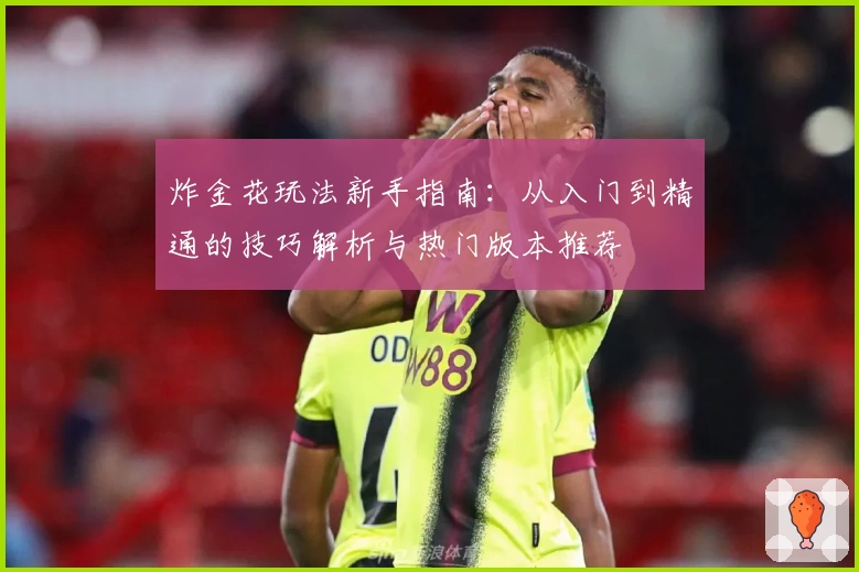 炸金花玩法新手指南:从入门到精通的技巧解析与热门版本推荐