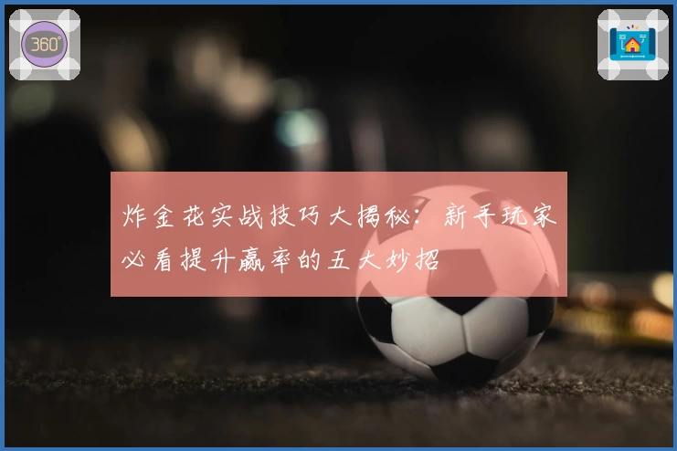 炸金花实战技巧大揭秘：新手玩家必看提升赢率的五大妙招