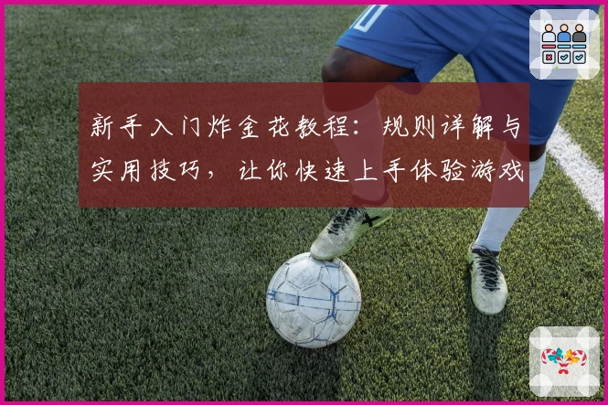 新手入门炸金花教程：规则详解与实用技巧，让你快速上手体验游戏乐趣