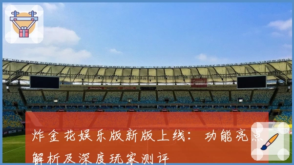 炸金花娱乐版新版上线：功能亮点解析及深度玩家测评