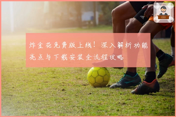 炸金花免费版上线！深入解析功能亮点与下载安装全流程攻略