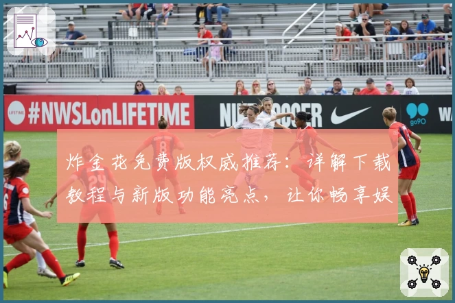 炸金花免费版权威推荐：详解下载教程与新版功能亮点，让你畅享娱乐新体验