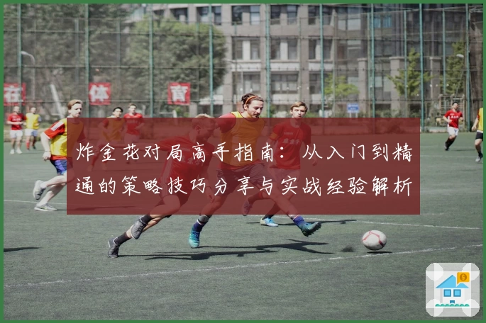 炸金花对局高手指南：从入门到精通的策略技巧分享与实战经验解析