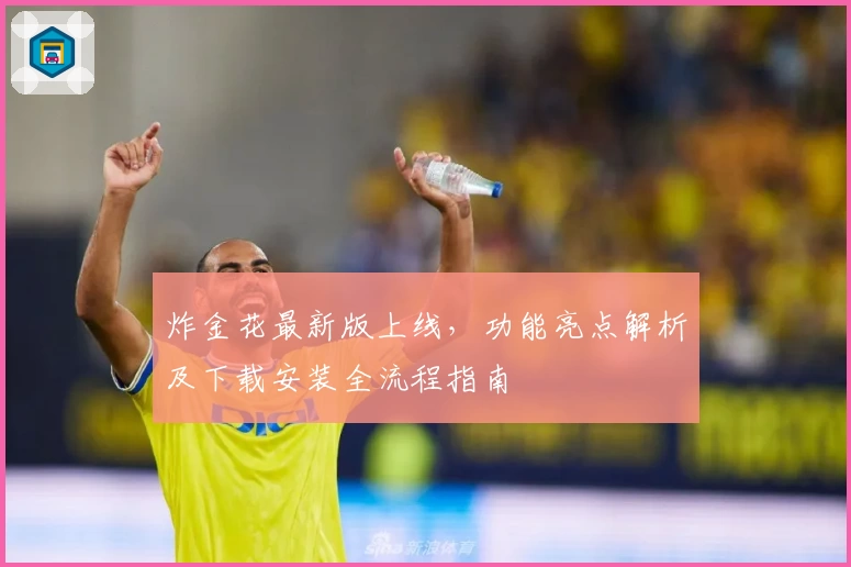 炸金花最新版上线，功能亮点解析及下载安装全流程指南
