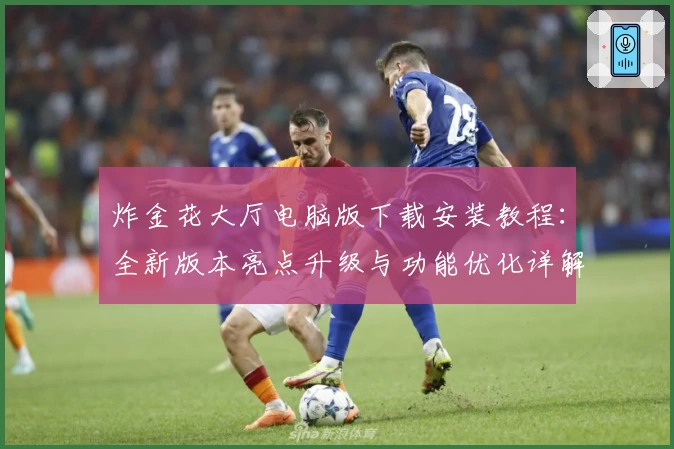 炸金花大厅电脑版下载安装教程：全新版本亮点升级与功能优化详解
