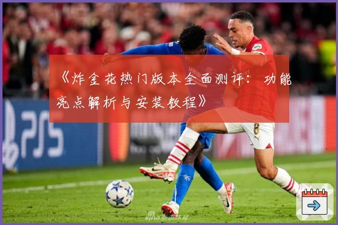 《炸金花热门版本全面测评：功能亮点解析与安装教程》