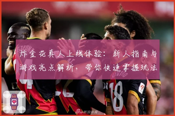 炸金花真人上线体验：新人指南与游戏亮点解析，带你快速掌握玩法乐趣