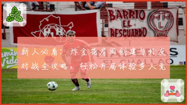 新人必看:炸金花房间创建与好友对战全攻略,轻松开局体验多人竞技乐趣