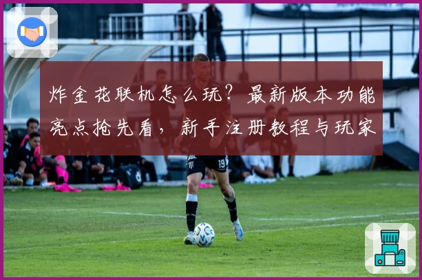 炸金花联机怎么玩？最新版本功能亮点抢先看，新手注册教程与玩家体验全解析