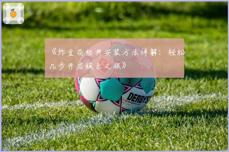 《炸金花经典安装方法详解：轻松几步开启娱乐之旅》