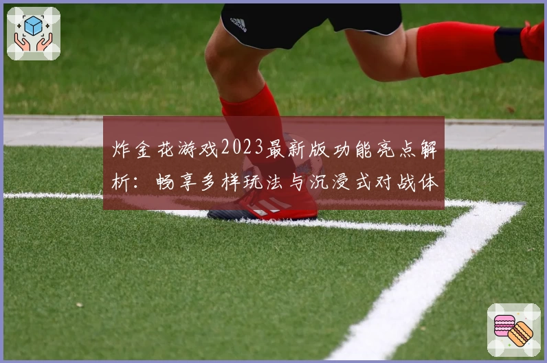炸金花游戏2023最新版功能亮点解析：畅享多样玩法与沉浸式对战体验