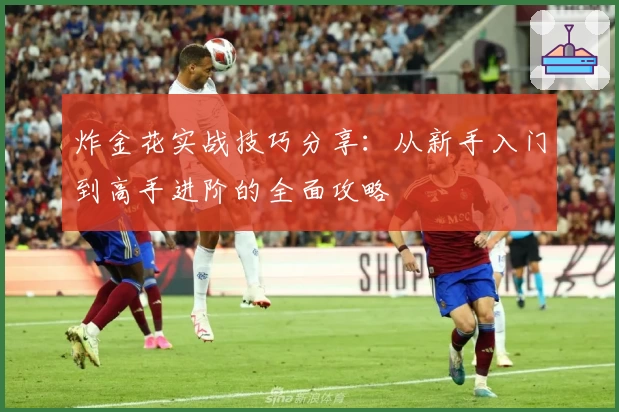 炸金花实战技巧分享：从新手入门到高手进阶的全面攻略