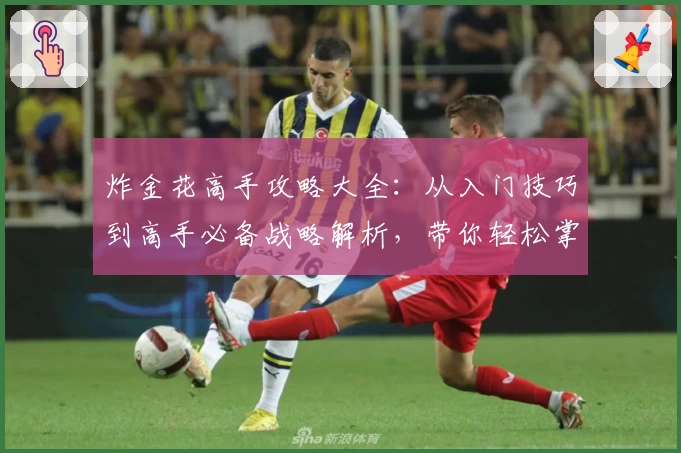 炸金花高手攻略大全：从入门技巧到高手必备战略解析，带你轻松掌控牌桌局势