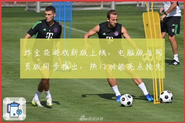 炸金花游戏新版上线，电脑版与网页版同步推出，热门功能亮点抢先体验