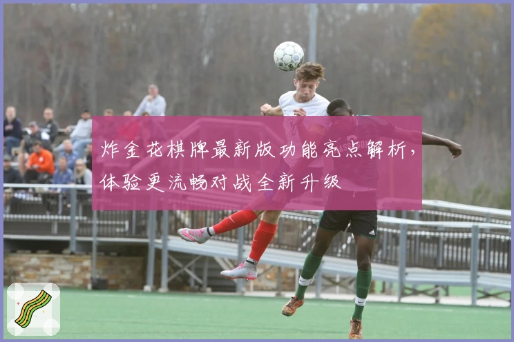 炸金花棋牌最新版功能亮点解析，体验更流畅对战全新升级