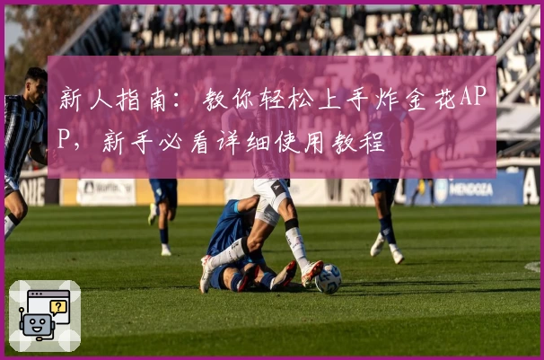 新人指南：教你轻松上手炸金花APP，新手必看详细使用教程