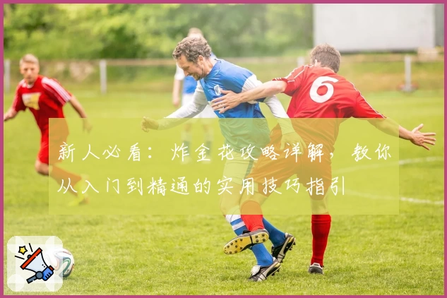 新人必看：炸金花攻略详解，教你从入门到精通的实用技巧指引