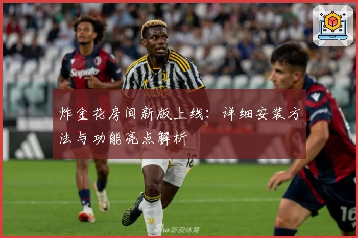 炸金花房间新版上线:详细安装方法与功能亮点解析