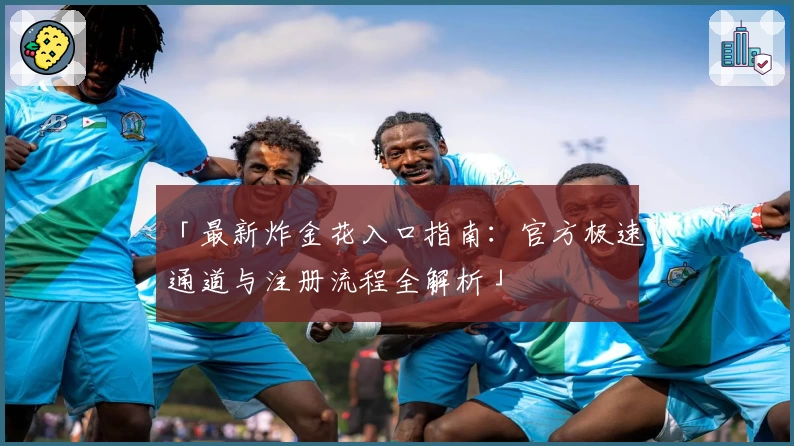 「最新炸金花入口指南：官方极速通道与注册流程全解析」