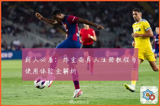 新人必看：炸金花真人注册教程与使用体验全解析