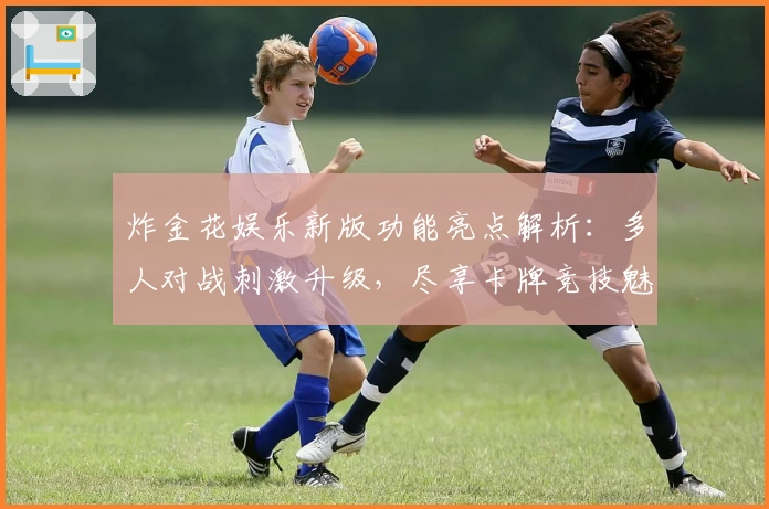 炸金花娱乐新版功能亮点解析:多人对战刺激升级,尽享卡牌竞技魅力