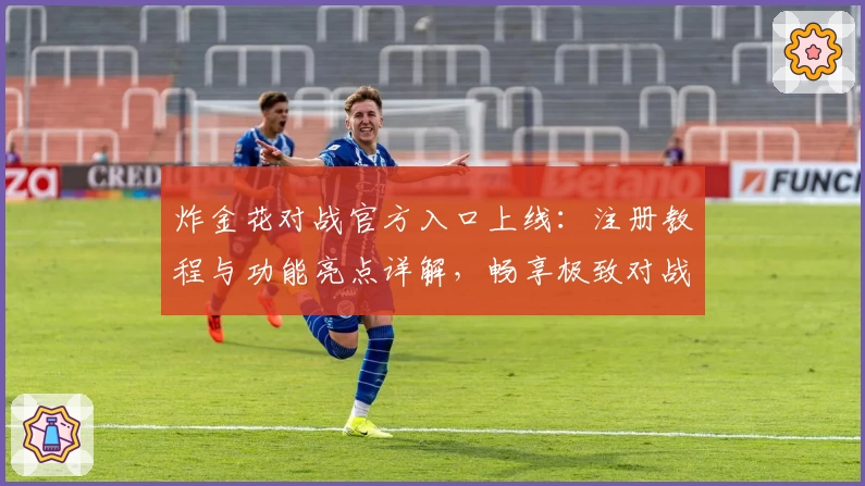 炸金花对战官方入口上线：注册教程与功能亮点详解，畅享极致对战乐趣