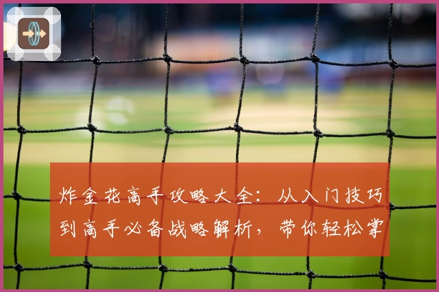 炸金花高手攻略大全：从入门技巧到高手必备战略解析，带你轻松掌控牌桌局势