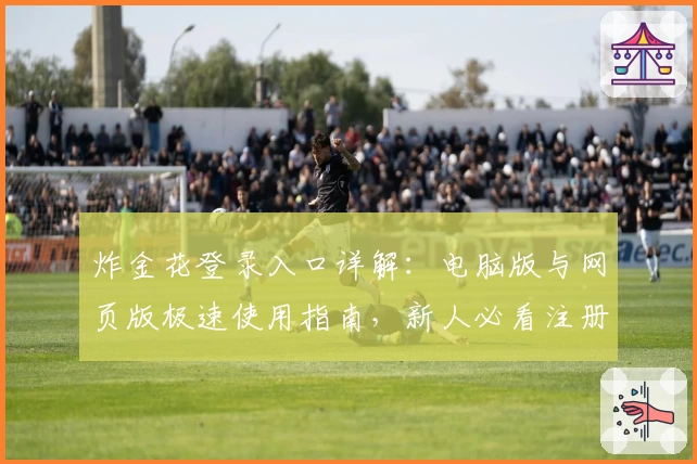 炸金花登录入口详解：电脑版与网页版极速使用指南，新人必看注册教学
