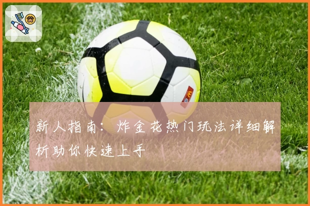 新人指南：炸金花热门玩法详细解析助你快速上手