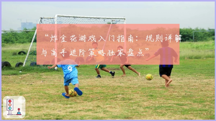 “炸金花游戏入门指南:规则详解与高手进阶策略独家盘点”