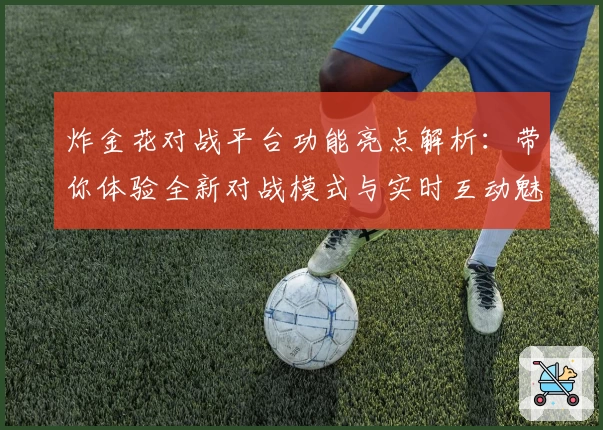 炸金花对战平台功能亮点解析:带你体验全新对战模式与实时互动魅力