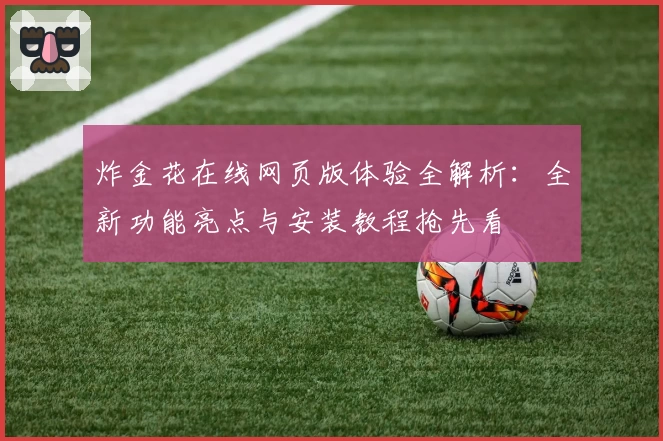 炸金花在线网页版体验全解析：全新功能亮点与安装教程抢先看