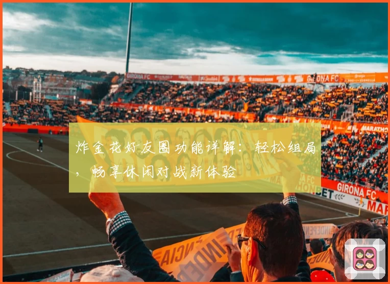 炸金花好友圈功能详解：轻松组局，畅享休闲对战新体验