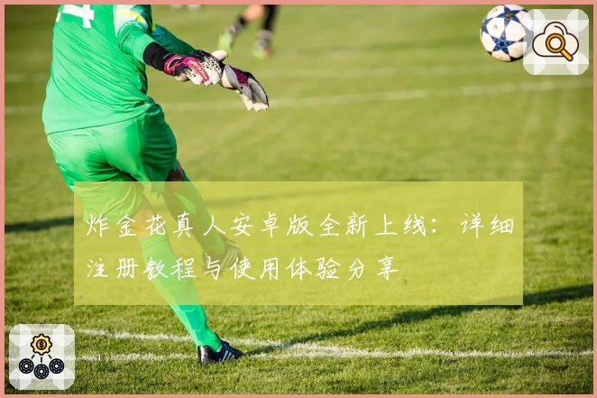 炸金花真人安卓版全新上线：详细注册教程与使用体验分享