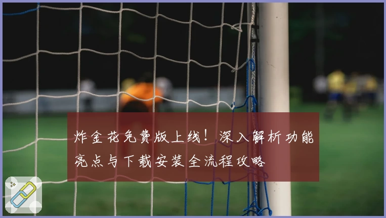 炸金花免费版上线！深入解析功能亮点与下载安装全流程攻略