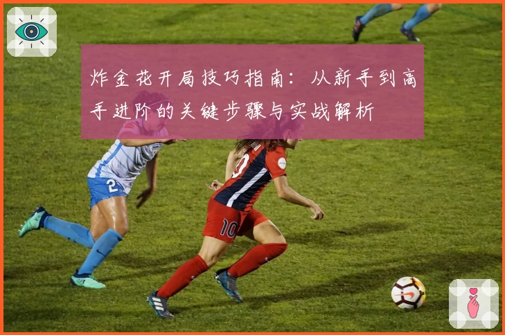 炸金花开局技巧指南：从新手到高手进阶的关键步骤与实战解析
