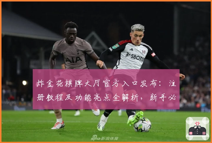 炸金花棋牌大厅官方入口发布：注册教程及功能亮点全解析，新手必看攻略