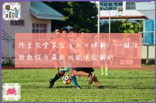 炸金花登录官方入口详解：一键注册教程与最新功能体验解析