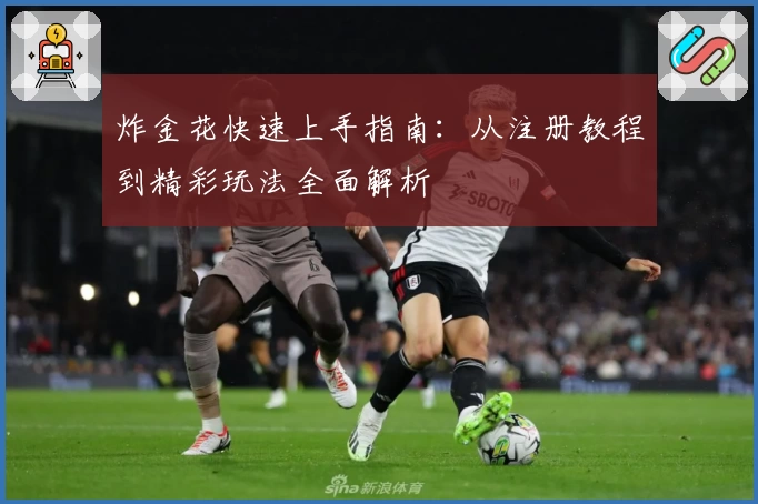 炸金花快速上手指南：从注册教程到精彩玩法全面解析