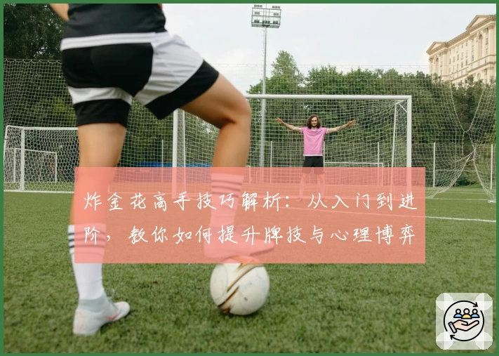 炸金花高手技巧解析：从入门到进阶，教你如何提升牌技与心理博弈