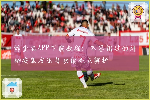 炸金花APP下载教程：不容错过的详细安装方法与功能亮点解析