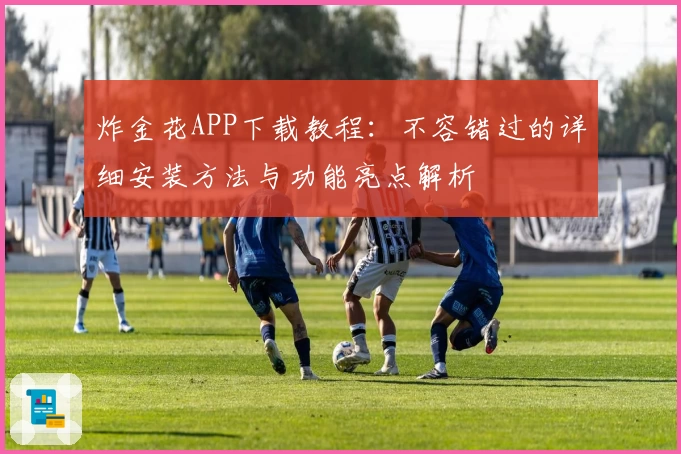 炸金花APP下载教程：不容错过的详细安装方法与功能亮点解析