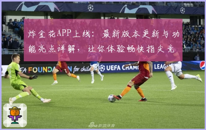 炸金花APP上线:最新版本更新与功能亮点详解,让你体验畅快指尖竞技