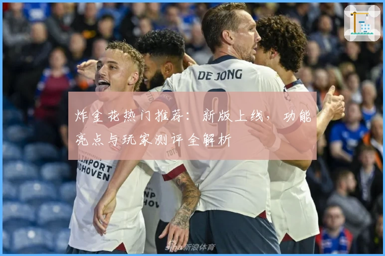 炸金花热门推荐：新版上线，功能亮点与玩家测评全解析