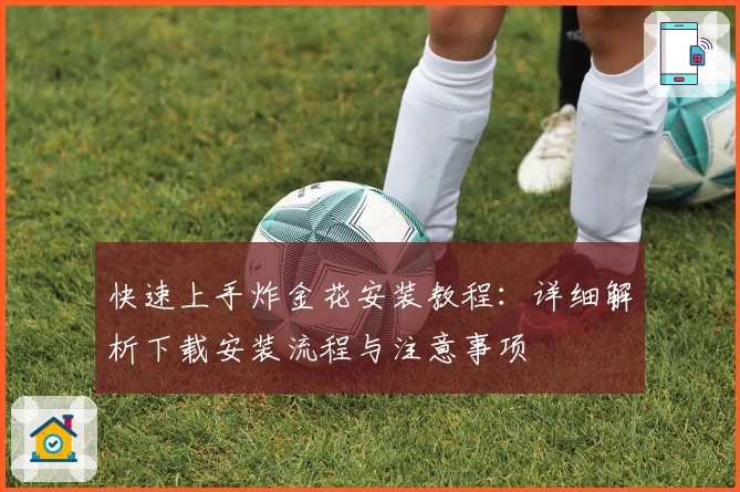 快速上手炸金花安装教程：详细解析下载安装流程与注意事项