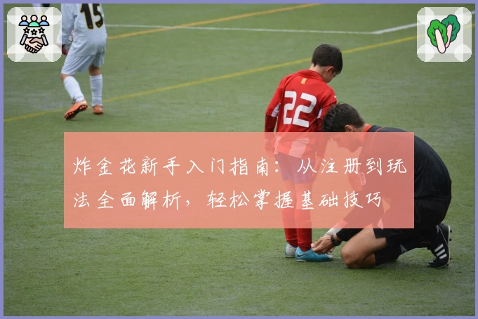 炸金花新手入门指南：从注册到玩法全面解析，轻松掌握基础技巧