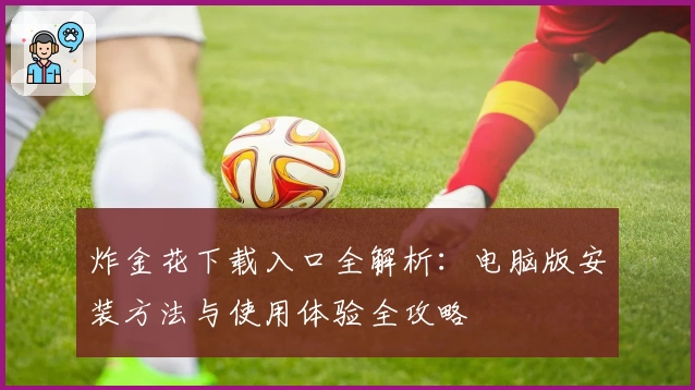 炸金花下载入口全解析：电脑版安装方法与使用体验全攻略